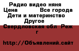 Радио видео няня  › Цена ­ 4 500 - Все города Дети и материнство » Другое   . Свердловская обл.,Реж г.